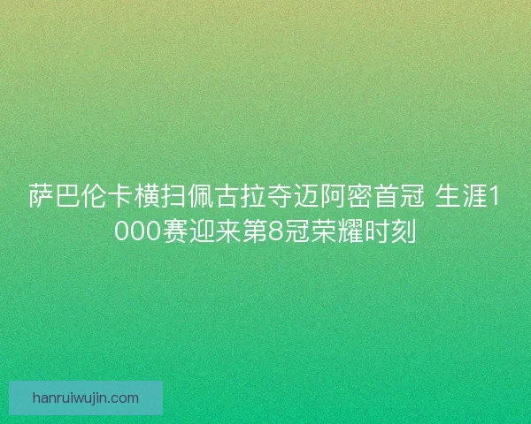萨巴伦卡横扫佩古拉夺迈阿密首冠 生涯1000赛迎来第8冠荣耀时刻