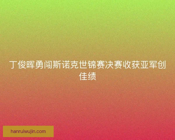 丁俊晖勇闯斯诺克世锦赛决赛收获亚军创佳绩
