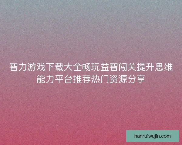 智力游戏下载大全畅玩益智闯关提升思维能力平台推荐热门资源分享
