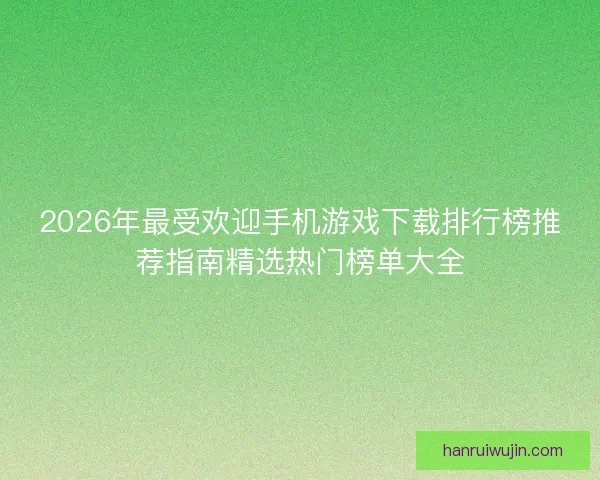 2026年最受欢迎手机游戏下载排行榜推荐指南精选热门榜单大全