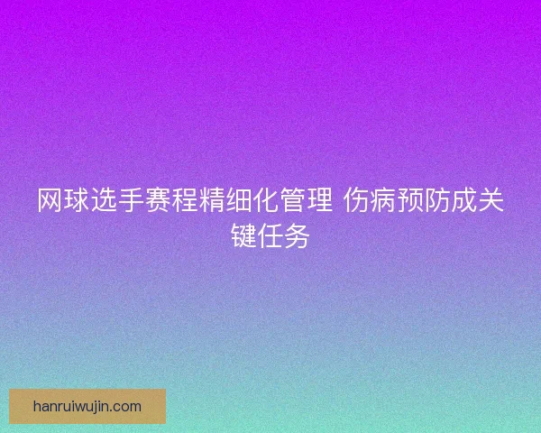 网球选手赛程精细化管理 伤病预防成关键任务
